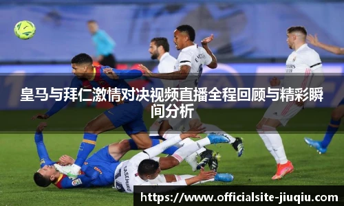 皇马与拜仁激情对决视频直播全程回顾与精彩瞬间分析