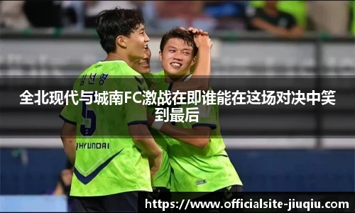 全北现代与城南FC激战在即谁能在这场对决中笑到最后