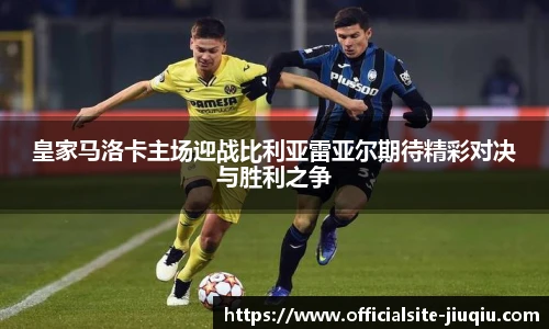 皇家马洛卡主场迎战比利亚雷亚尔期待精彩对决与胜利之争