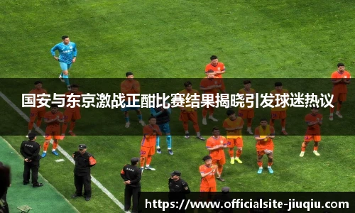 国安与东京激战正酣比赛结果揭晓引发球迷热议