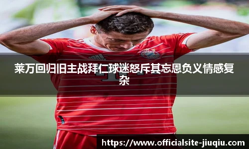 莱万回归旧主战拜仁球迷怒斥其忘恩负义情感复杂