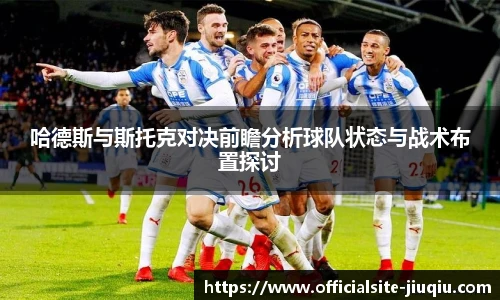 哈德斯与斯托克对决前瞻分析球队状态与战术布置探讨